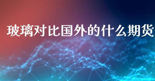 玻璃对比国外的什么期货_https://wap.hpmsj.cn_期货交易_第1张
