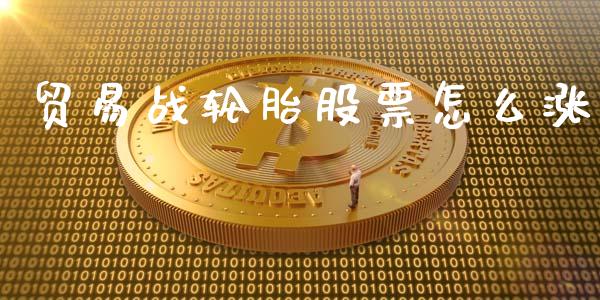 贸易战轮胎股票怎么涨_https://wap.hpmsj.cn_金融机构_第1张