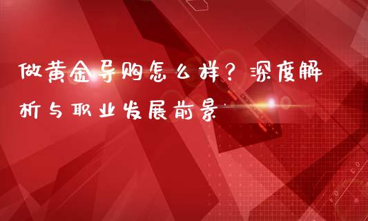 做黄金导购怎么样？深度解析与职业发展前景_https://wap.hpmsj.cn_期货交易_第1张