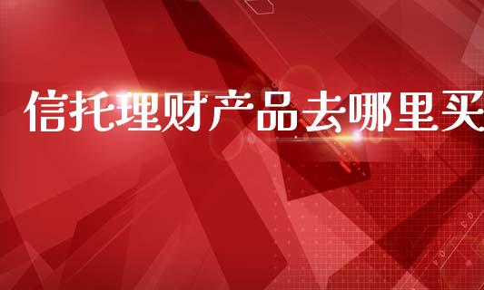 信托理财产品去哪里买_https://wap.hpmsj.cn_基金分析_第1张