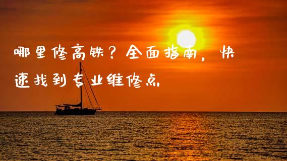 哪里修高铁？全面指南，快速找到专业维修点_https://wap.hpmsj.cn_基金分析_第1张