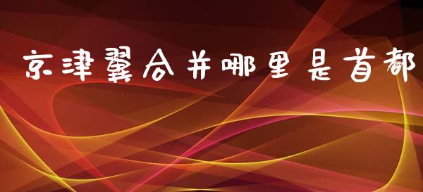 京津翼合并哪里是首都_https://wap.hpmsj.cn_金融机构_第1张