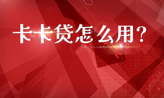 卡卡贷怎么用?_https://wap.hpmsj.cn_基金分析_第1张