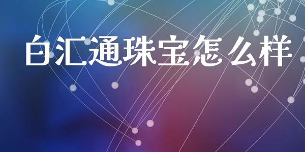 白汇通珠宝怎么样_https://wap.hpmsj.cn_金融机构_第1张