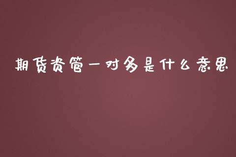 期货资管一对多是什么意思_https://wap.hpmsj.cn_期货交易_第1张