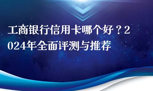 工商银行信用卡哪个好？2024年全面评测与推荐_https://wap.hpmsj.cn_财经时评_第1张