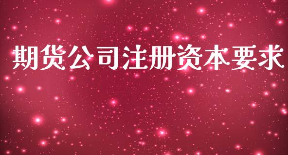期货公司注册资本要求_https://wap.hpmsj.cn_财经时评_第1张