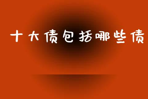 十大债包括哪些债_https://wap.hpmsj.cn_财经时评_第1张