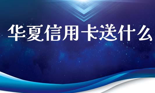华夏信用卡送什么_https://wap.hpmsj.cn_金融机构_第1张