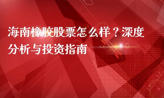 海南橡胶股票怎么样？深度分析与投资指南_https://wap.hpmsj.cn_债券投资_第1张
