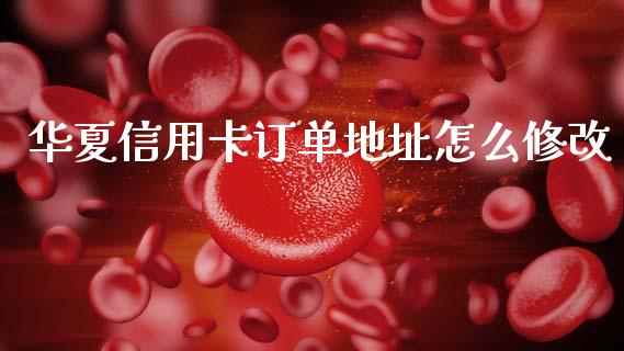 华夏信用卡订单地址怎么修改_https://wap.hpmsj.cn_期货交易_第1张