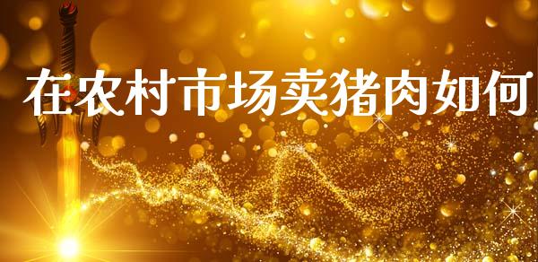 在农村市场卖猪肉如何_https://wap.hpmsj.cn_基金分析_第1张