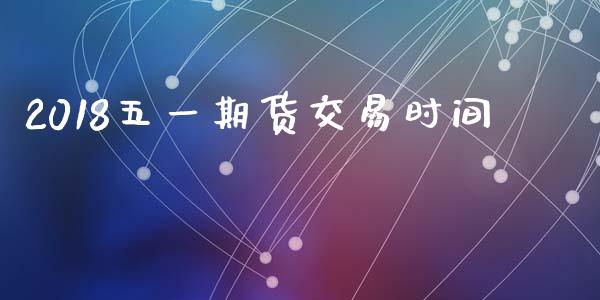 2018五一期货交易时间_https://wap.hpmsj.cn_债券投资_第1张
