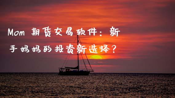 Mom 期货交易软件：新手妈妈的投资新选择？_https://wap.hpmsj.cn_期货交易_第1张
