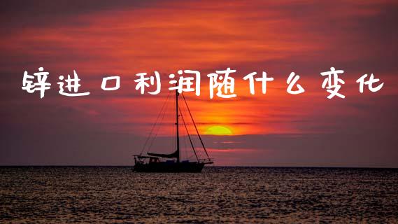 锌进口利润随什么变化_https://wap.hpmsj.cn_期货交易_第1张