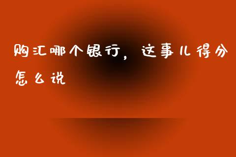 购汇哪个银行，这事儿得分怎么说_https://wap.hpmsj.cn_财经时评_第1张