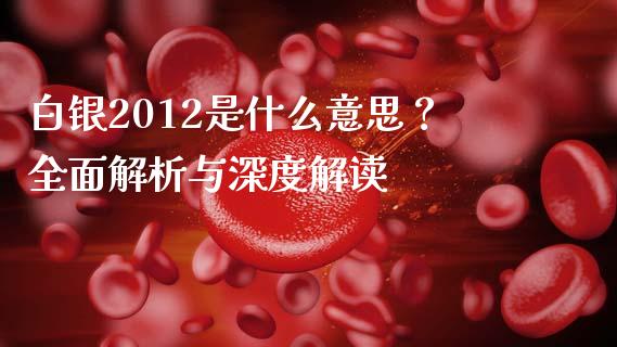 白银2012是什么意思？全面解析与深度解读_https://wap.hpmsj.cn_期货交易_第1张