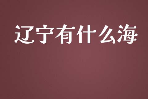 辽宁有什么海_https://wap.hpmsj.cn_外汇汇率_第1张
