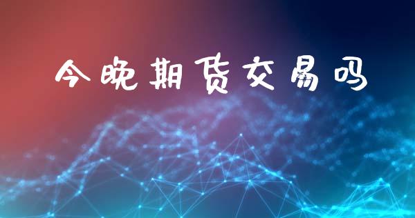 今晚期货交易吗_https://wap.hpmsj.cn_金融机构_第1张