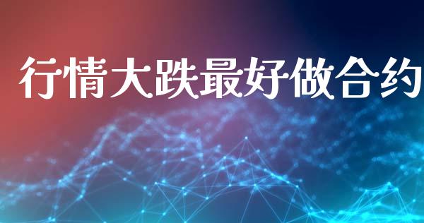 行情大跌最好做合约_https://wap.hpmsj.cn_外汇汇率_第1张