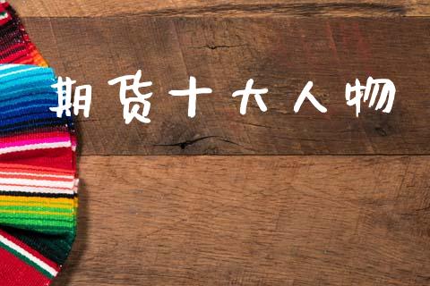 期货十大人物_https://wap.hpmsj.cn_财经时评_第1张