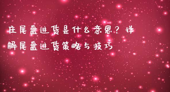 庄尾盘进货是什么意思？详解尾盘进货策略与技巧_https://wap.hpmsj.cn_债券投资_第1张
