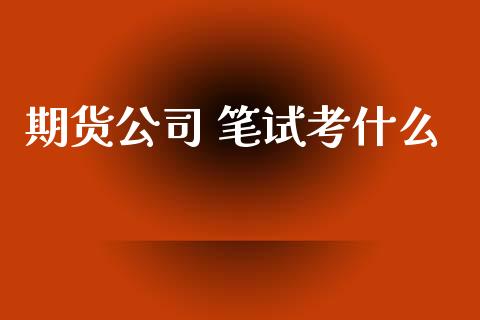 期货公司 笔试考什么_金融机构_第1张_财经时评_基金分析_期货交易_金融机构_外汇汇率_债券投资 期货公司 笔试考什么_https://wap.hpmsj.cn_金融机构_第1张
