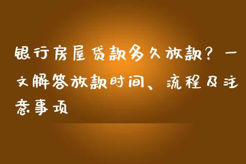 银行房屋贷款多久放款？一文解答放款时间、流程及注意事项_https://wap.hpmsj.cn_金融机构_第1张