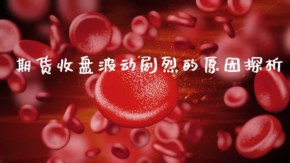 期货收盘波动剧烈的原因探析_https://wap.hpmsj.cn_期货交易_第1张