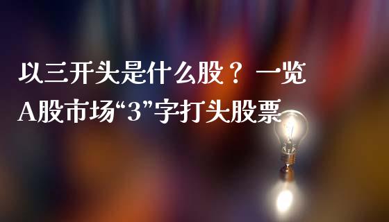 以三开头是什么股？ 一览A股市场“3”字打头股票_https://wap.hpmsj.cn_外汇汇率_第1张