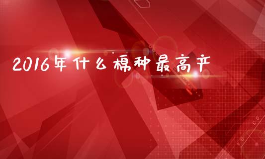 2016年什么棉种最高产_https://wap.hpmsj.cn_外汇汇率_第1张