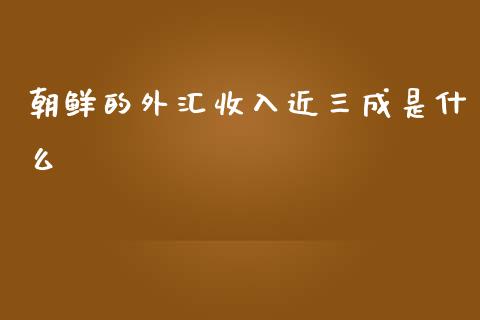 朝鲜的外汇收入近三成是什么_https://wap.hpmsj.cn_期货交易_第1张