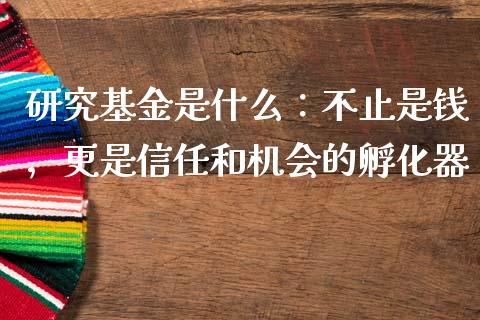 研究基金是什么：不止是钱，更是信任和机会的孵化器_https://wap.hpmsj.cn_外汇汇率_第1张