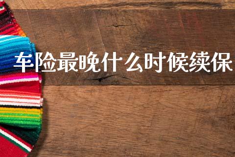 车险最晚什么时候续保_https://wap.hpmsj.cn_基金分析_第1张
