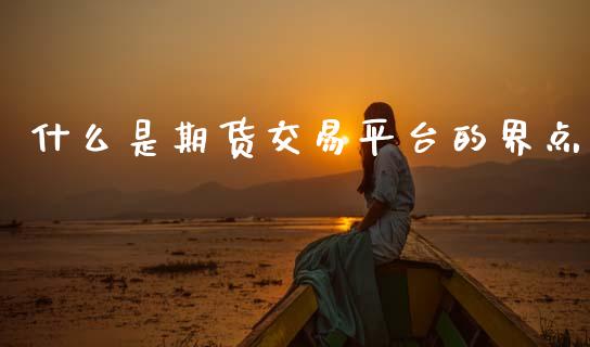 什么是期货交易平台的界点_https://wap.hpmsj.cn_外汇汇率_第1张