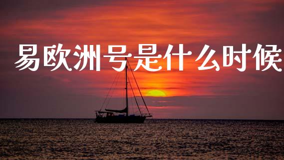 易欧洲号是什么时候_https://wap.hpmsj.cn_外汇汇率_第1张