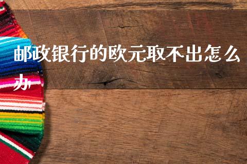 邮政银行的欧元取不出怎么办_https://wap.hpmsj.cn_财经时评_第1张