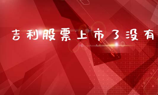 吉利股票上市了没有_https://wap.hpmsj.cn_财经时评_第1张