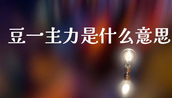 豆一主力是什么意思_基金分析_第1张_财经时评_基金分析_期货交易_金融机构_外汇汇率_债券投资 豆一主力是什么意思_https://wap.hpmsj.cn_基金分析_第1张