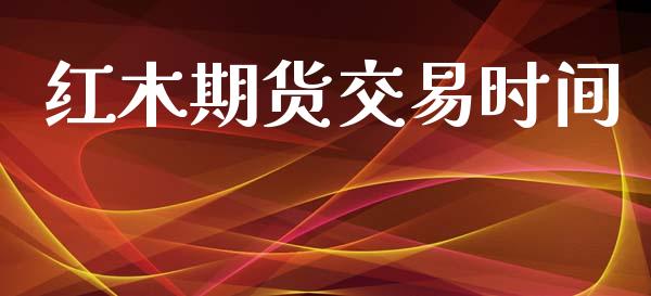 红木期货交易时间_https://wap.hpmsj.cn_基金分析_第1张