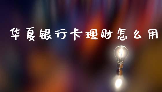 华夏银行卡理财怎么用_https://wap.hpmsj.cn_财经时评_第1张