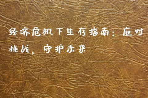 经济危机下生存指南：应对挑战，守护未来_https://wap.hpmsj.cn_期货交易_第1张