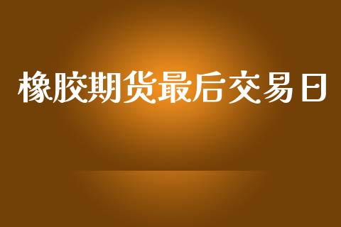 橡胶期货最后交易日_https://wap.hpmsj.cn_外汇汇率_第1张