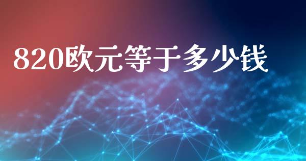 820欧元等于多少钱_https://wap.hpmsj.cn_外汇汇率_第1张