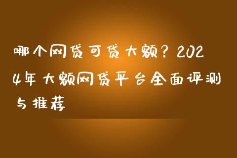 哪个网贷可贷大额？2024年大额网贷平台全面评测与推荐_https://wap.hpmsj.cn_期货交易_第1张