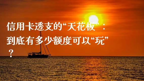 信用卡透支的“天花板”：到底有多少额度可以“玩”？_https://wap.hpmsj.cn_财经时评_第1张