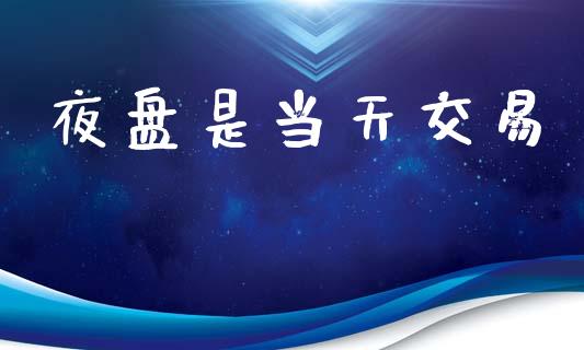 夜盘是当天交易_https://wap.hpmsj.cn_金融机构_第1张