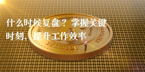 什么时候复盘? 掌握关键时刻,提升工作效率_金融机构_第1张_财经时评_基金分析_期货交易_金融机构_外汇汇率_债券投资 什么时候复盘? 掌握关键时刻,提升工作效率_https://wap.hpmsj.cn_金融机构_第1张