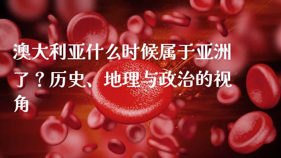 澳大利亚什么时候属于亚洲了？历史、地理与政治的视角_https://wap.hpmsj.cn_期货交易_第1张