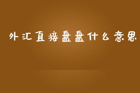 外汇直接盘盘什么意思_https://wap.hpmsj.cn_金融机构_第1张